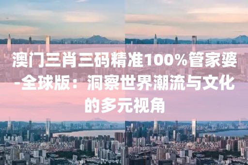澳門(mén)三肖三碼精準(zhǔn)100%管家婆-全球版：洞察世界潮流與文化的多元視角