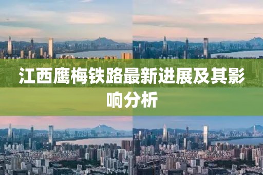 江西鷹梅鐵路最新進(jìn)展及其影響分析