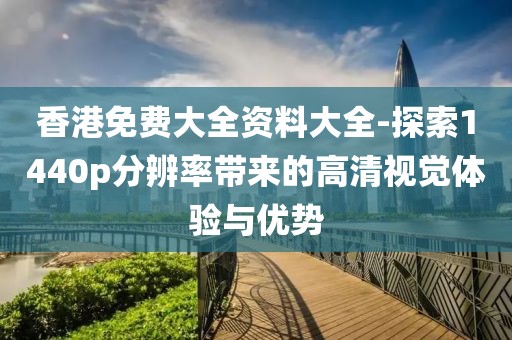 香港免費大全資料大全-探索1440p分辨率帶來的高清視覺體驗與優(yōu)勢