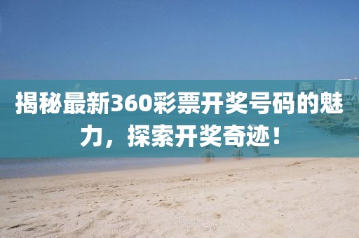 揭秘最新360彩票開(kāi)獎(jiǎng)號(hào)碼的魅力，探索開(kāi)獎(jiǎng)奇跡！