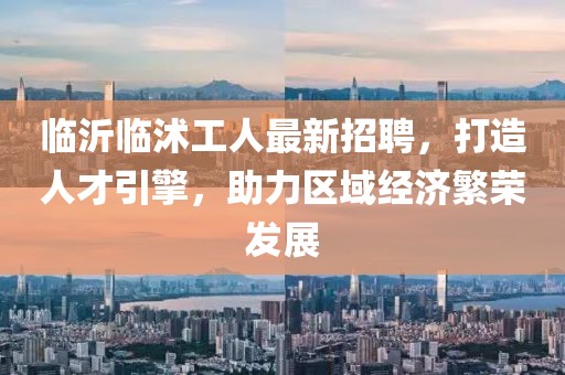 臨沂臨沭工人最新招聘，打造人才引擎，助力區(qū)域經(jīng)濟(jì)繁榮發(fā)展