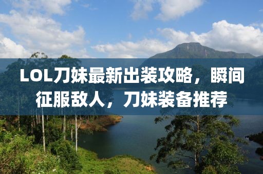 LOL刀妹最新出裝攻略，瞬間征服敵人，刀妹裝備推薦