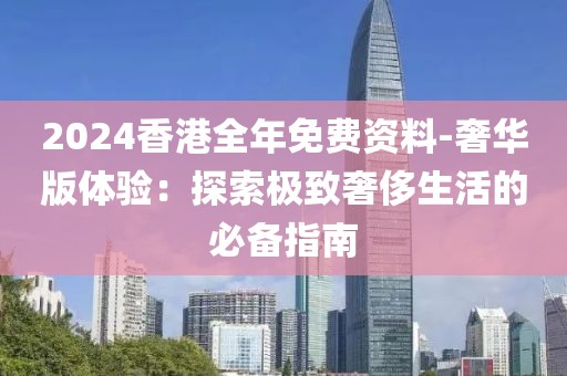 2024香港全年免費(fèi)資料-奢華版體驗(yàn)：探索極致奢侈生活的必備指南