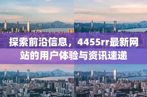探索前沿信息，4455rr最新網(wǎng)站的用戶體驗與資訊速遞