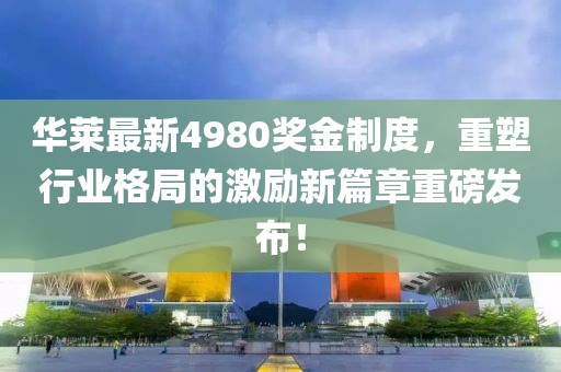 華萊最新4980獎金制度，重塑行業(yè)格局的激勵新篇章重磅發(fā)布！