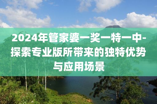 2024年管家婆一獎一特一中-探索專業(yè)版所帶來的獨特優(yōu)勢與應(yīng)用場景