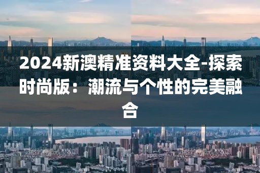 2024新澳精準資料大全-探索時尚版：潮流與個性的完美融合