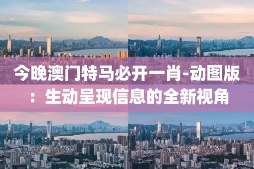 今晚澳門特馬必開一肖-動(dòng)圖版：生動(dòng)呈現(xiàn)信息的全新視角