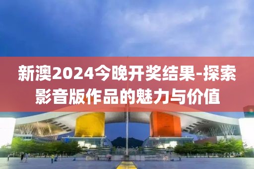 新澳2024今晚開獎結果-探索影音版作品的魅力與價值