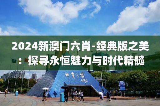 2024新澳門六肖-經(jīng)典版之美：探尋永恒魅力與時代精髓