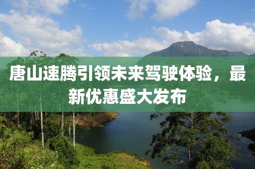 唐山速騰引領(lǐng)未來駕駛體驗，最新優(yōu)惠盛大發(fā)布