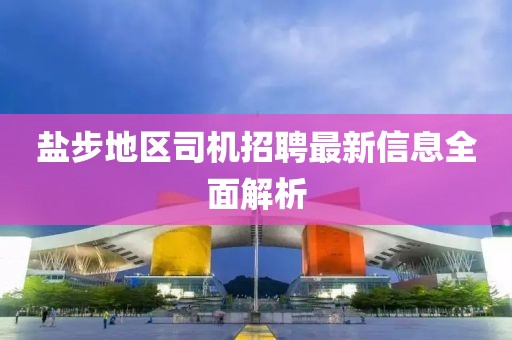 鹽步地區(qū)司機(jī)招聘最新信息全面解析
