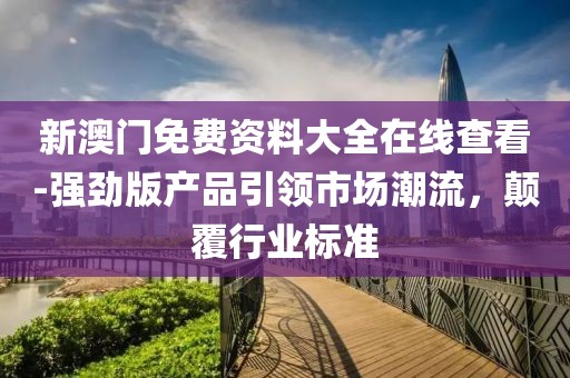 新澳門免費資料大全在線查看-強勁版產(chǎn)品引領(lǐng)市場潮流，顛覆行業(yè)標(biāo)準(zhǔn)