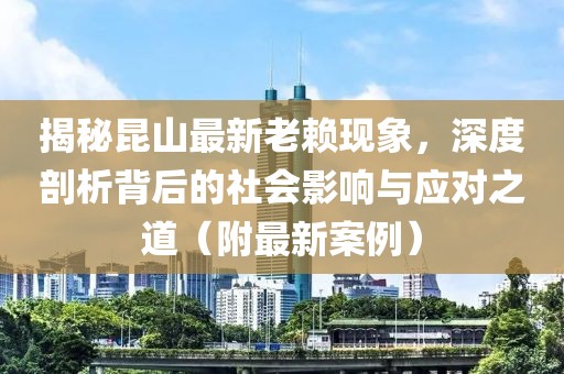 揭秘昆山最新老賴現(xiàn)象，深度剖析背后的社會(huì)影響與應(yīng)對(duì)之道（附最新案例）