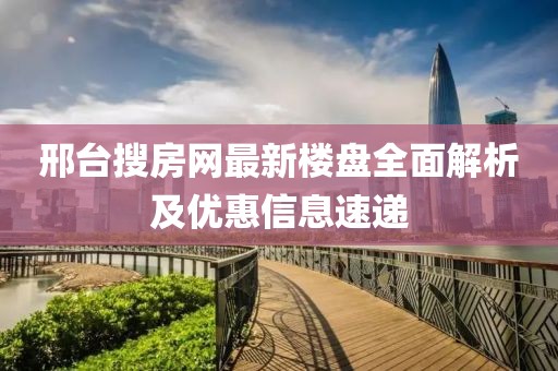 邢臺(tái)搜房網(wǎng)最新樓盤全面解析及優(yōu)惠信息速遞