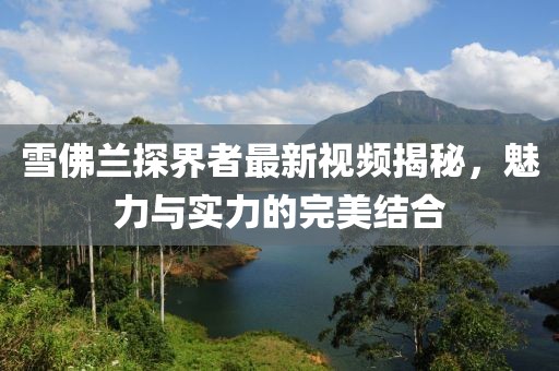 雪佛蘭探界者最新視頻揭秘，魅力與實(shí)力的完美結(jié)合