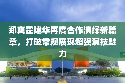 鄭爽霍建華再度合作演繹新篇章，打破常規(guī)展現(xiàn)超強演技魅力