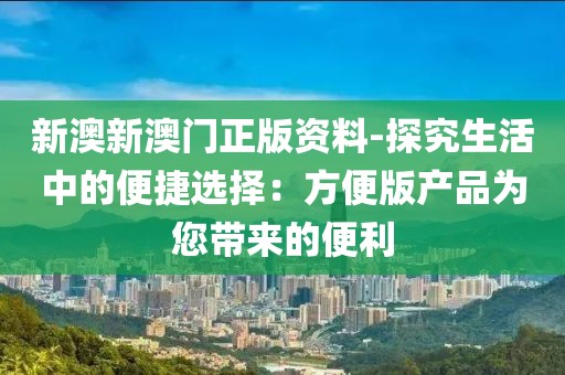 新澳新澳門正版資料-探究生活中的便捷選擇：方便版產(chǎn)品為您帶來(lái)的便利