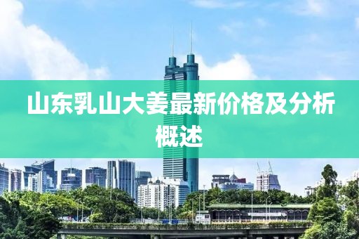 山東乳山大姜最新價(jià)格及分析概述