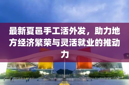 最新夏邑手工活外發(fā)，助力地方經(jīng)濟(jì)繁榮與靈活就業(yè)的推動(dòng)力