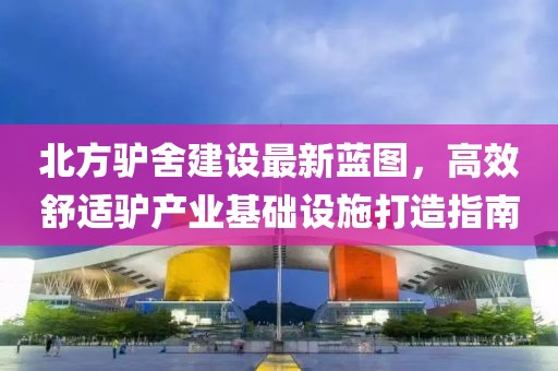 北方驢舍建設最新藍圖，高效舒適驢產業(yè)基礎設施打造指南