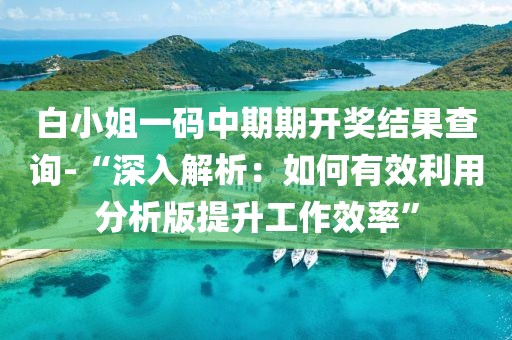 白小姐一碼中期期開獎(jiǎng)結(jié)果查詢-“深入解析：如何有效利用分析版提升工作效率”
