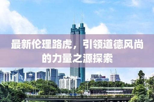 最新倫理路虎，引領(lǐng)道德風(fēng)尚的力量之源探索