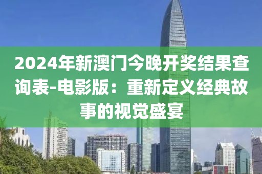 2024年新澳門今晚開獎結(jié)果查詢表-電影版：重新定義經(jīng)典故事的視覺盛宴