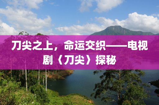 刀尖之上，命運(yùn)交織——電視劇〈刀尖〉探秘