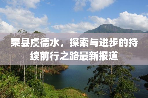 榮縣虞德水，探索與進(jìn)步的持續(xù)前行之路最新報(bào)道