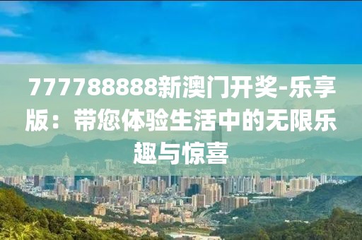 777788888新澳門開獎-樂享版：帶您體驗生活中的無限樂趣與驚喜