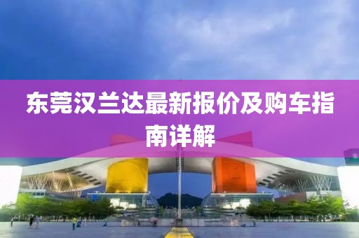 東莞漢蘭達最新報價及購車指南詳解