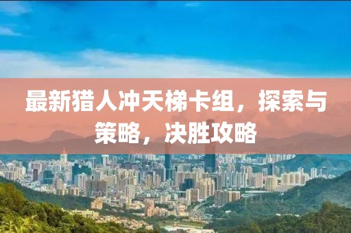 最新獵人沖天梯卡組，探索與策略，決勝攻略