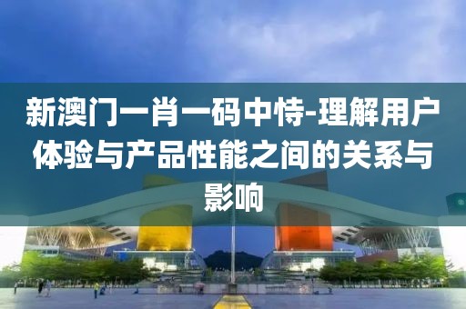 新澳門一肖一碼中恃-理解用戶體驗與產品性能之間的關系與影響
