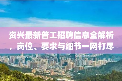 資興最新普工招聘信息全解析，崗位、要求與細(xì)節(jié)一網(wǎng)打盡