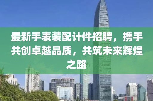 最新手表裝配計件招聘，攜手共創(chuàng)卓越品質(zhì)，共筑未來輝煌之路