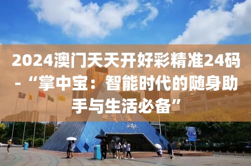 2024澳門(mén)天天開(kāi)好彩精準(zhǔn)24碼-“掌中寶：智能時(shí)代的隨身助手與生活必備”