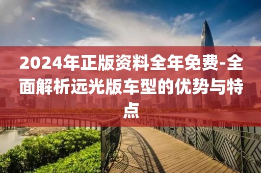 2024年正版資料全年免費-全面解析遠光版車型的優(yōu)勢與特點