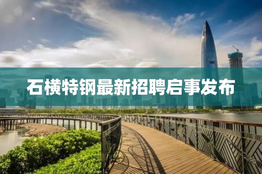 石橫特鋼最新招聘啟事發(fā)布