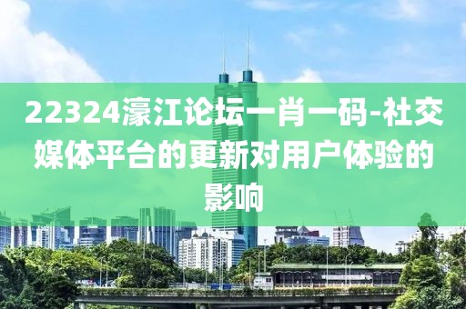 22324濠江論壇一肖一碼-社交媒體平臺的更新對用戶體驗的影響