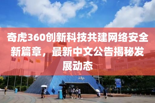 奇虎360創(chuàng)新科技共建網(wǎng)絡(luò)安全新篇章，最新中文公告揭秘發(fā)展動(dòng)態(tài)