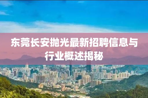 東莞長(zhǎng)安拋光最新招聘信息與行業(yè)概述揭秘
