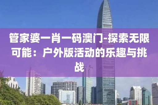 管家婆一肖一碼澳門-探索無限可能：戶外版活動的樂趣與挑戰(zhàn)