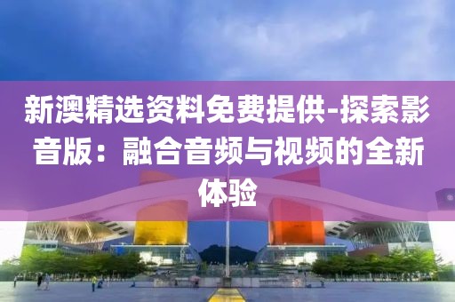 新澳精選資料免費(fèi)提供-探索影音版：融合音頻與視頻的全新體驗(yàn)