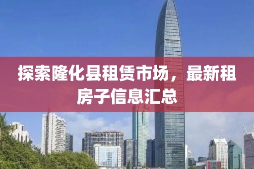 探索隆化縣租賃市場，最新租房子信息匯總