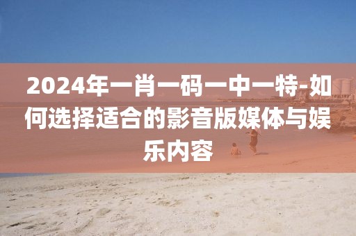 2024年一肖一碼一中一特-如何選擇適合的影音版媒體與娛樂內(nèi)容