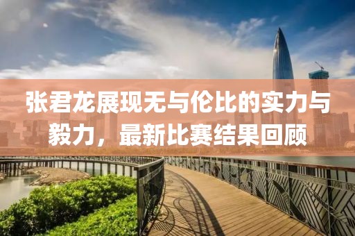 張君龍展現(xiàn)無與倫比的實(shí)力與毅力，最新比賽結(jié)果回顧