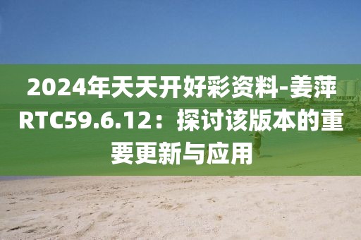 2024年天天開好彩資料-姜萍RTC59.6.12：探討該版本的重要更新與應(yīng)用