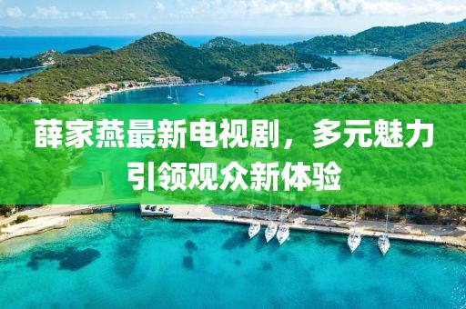 薛家燕最新電視劇，多元魅力引領(lǐng)觀眾新體驗(yàn)