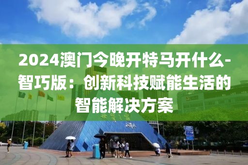 2024澳門今晚開特馬開什么-智巧版：創(chuàng)新科技賦能生活的智能解決方案